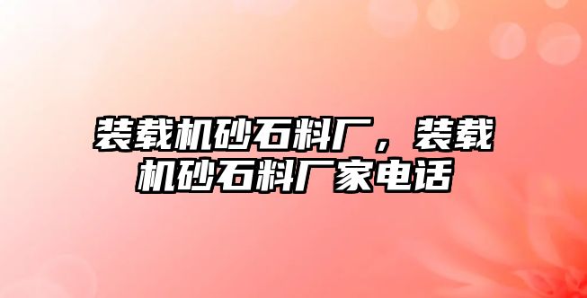 裝載機砂石料廠，裝載機砂石料廠家電話