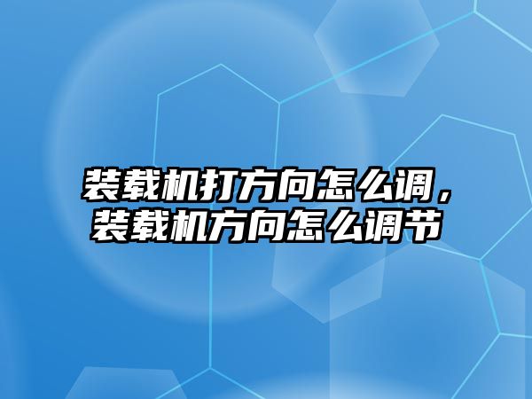 裝載機打方向怎么調，裝載機方向怎么調節