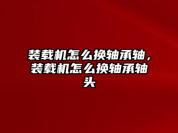 裝載機怎么換軸承軸，裝載機怎么換軸承軸頭