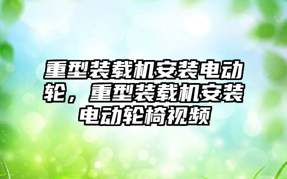 重型裝載機安裝電動輪，重型裝載機安裝電動輪椅視頻