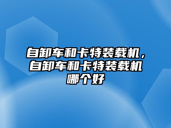 自卸車和卡特裝載機，自卸車和卡特裝載機哪個好