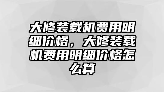 大修裝載機費用明細價格，大修裝載機費用明細價格怎么算