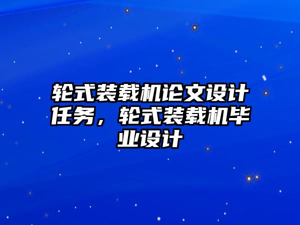 輪式裝載機論文設計任務，輪式裝載機畢業設計