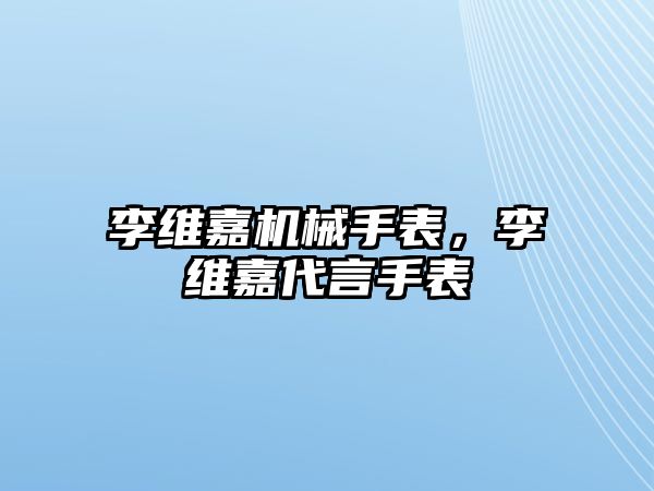 李維嘉機械手表，李維嘉代言手表