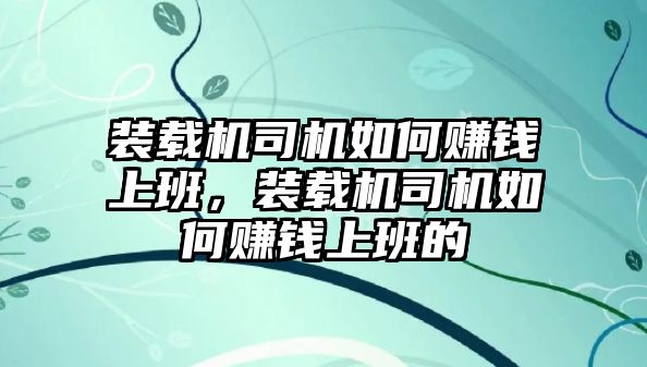 裝載機(jī)司機(jī)如何賺錢(qián)上班，裝載機(jī)司機(jī)如何賺錢(qián)上班的