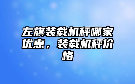 左旗裝載機秤哪家優惠，裝載機秤價格