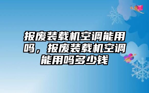 報廢裝載機空調能用嗎，報廢裝載機空調能用嗎多少錢