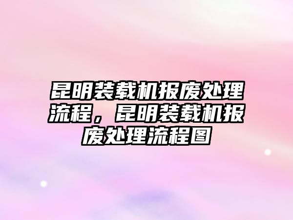 昆明裝載機報廢處理流程，昆明裝載機報廢處理流程圖