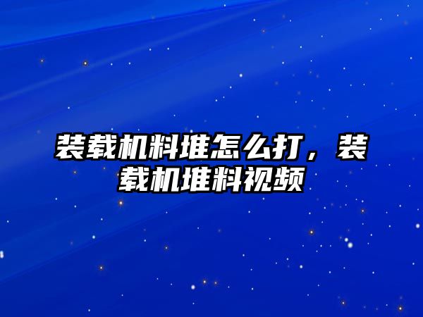 裝載機(jī)料堆怎么打，裝載機(jī)堆料視頻