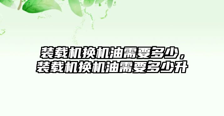 裝載機換機油需要多少，裝載機換機油需要多少升