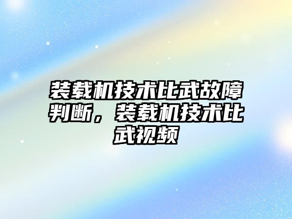 裝載機技術比武故障判斷，裝載機技術比武視頻