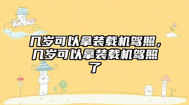 幾歲可以拿裝載機駕照，幾歲可以拿裝載機駕照了