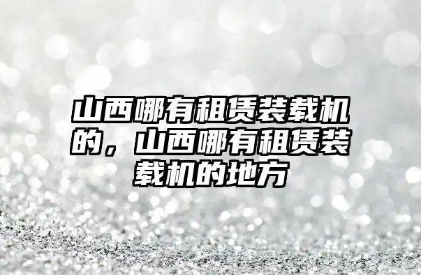 山西哪有租賃裝載機的，山西哪有租賃裝載機的地方