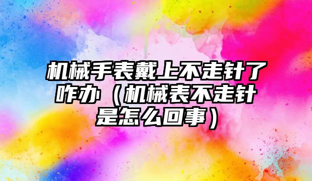 機械手表戴上不走針了咋辦（機械表不走針是怎么回事）