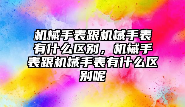 機(jī)械手表跟機(jī)械手表有什么區(qū)別，機(jī)械手表跟機(jī)械手表有什么區(qū)別呢