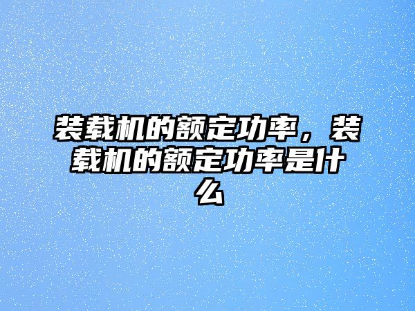 裝載機的額定功率，裝載機的額定功率是什么