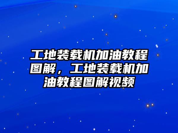 工地裝載機(jī)加油教程圖解，工地裝載機(jī)加油教程圖解視頻