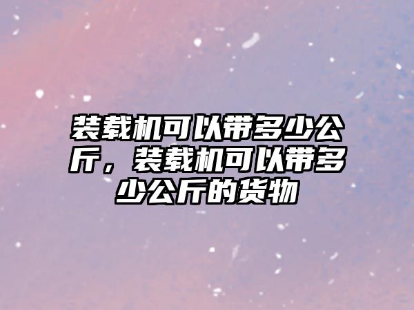 裝載機可以帶多少公斤，裝載機可以帶多少公斤的貨物