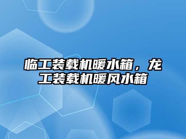 臨工裝載機暖水箱，龍工裝載機暖風(fēng)水箱