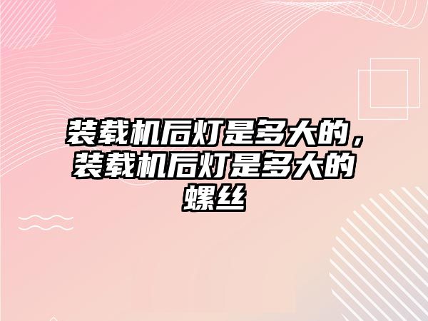 裝載機后燈是多大的，裝載機后燈是多大的螺絲