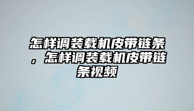 怎樣調裝載機皮帶鏈條，怎樣調裝載機皮帶鏈條視頻