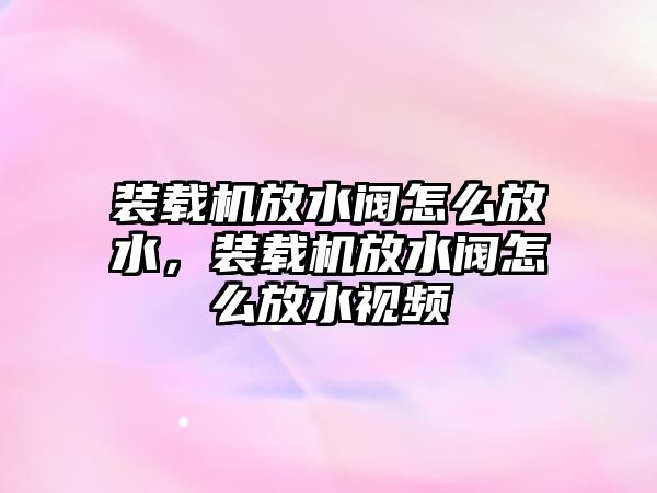 裝載機(jī)放水閥怎么放水，裝載機(jī)放水閥怎么放水視頻