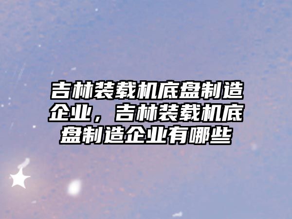 吉林裝載機底盤制造企業，吉林裝載機底盤制造企業有哪些