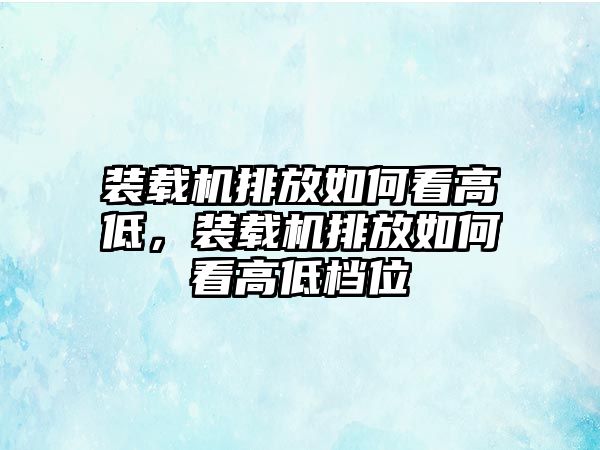 裝載機(jī)排放如何看高低，裝載機(jī)排放如何看高低檔位