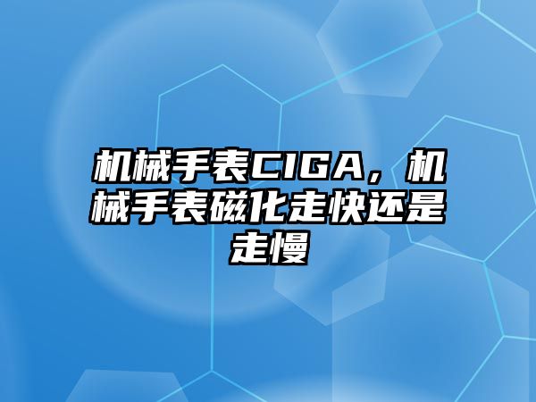 機械手表CIGA，機械手表磁化走快還是走慢