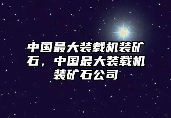 中國最大裝載機裝礦石，中國最大裝載機裝礦石公司