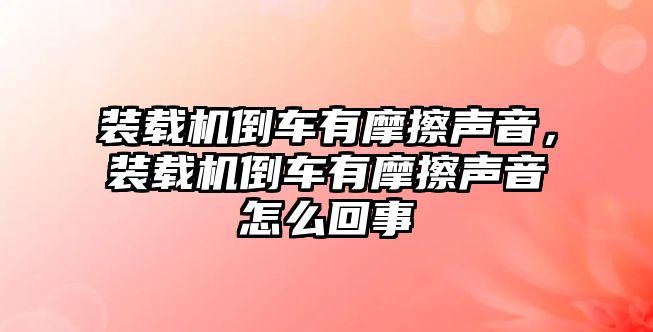 裝載機倒車有摩擦聲音，裝載機倒車有摩擦聲音怎么回事