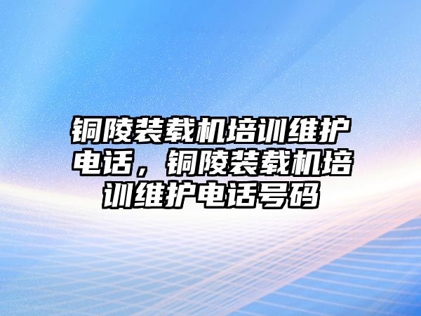 銅陵裝載機培訓維護電話，銅陵裝載機培訓維護電話號碼