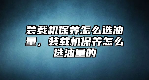 裝載機保養(yǎng)怎么選油量，裝載機保養(yǎng)怎么選油量的