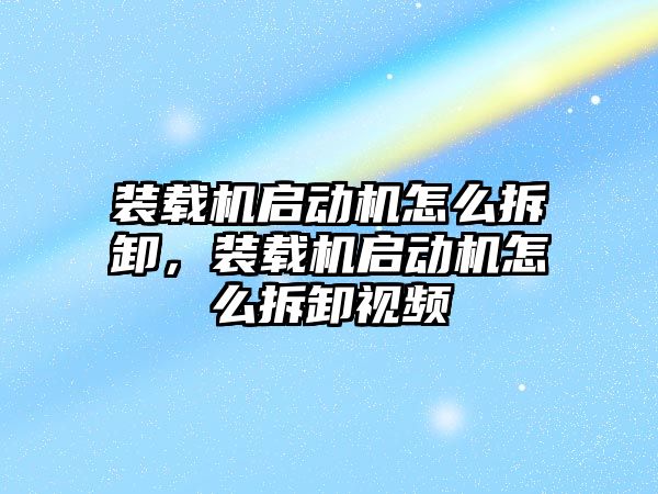 裝載機啟動機怎么拆卸，裝載機啟動機怎么拆卸視頻