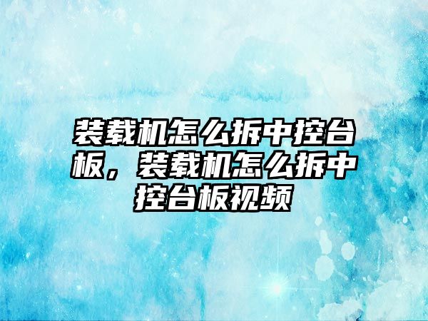 裝載機怎么拆中控臺板，裝載機怎么拆中控臺板視頻