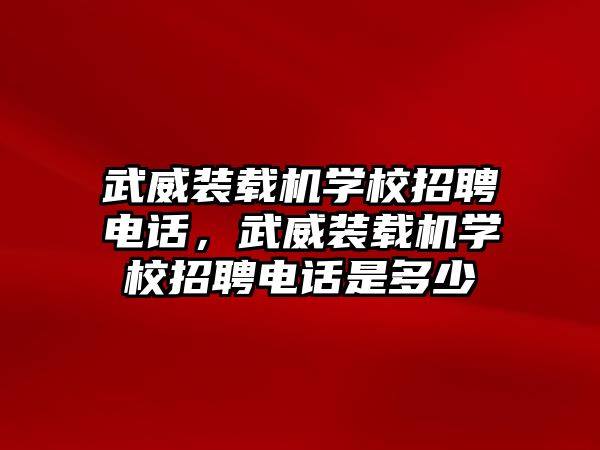 武威裝載機學校招聘電話，武威裝載機學校招聘電話是多少