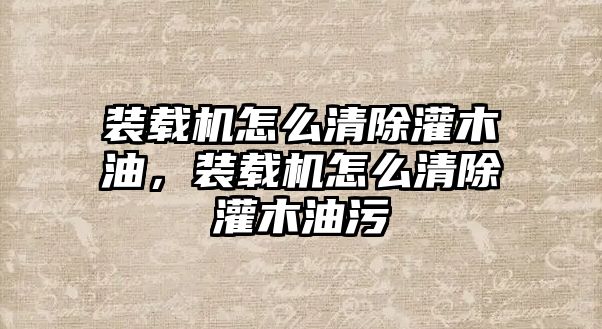 裝載機怎么清除灌木油，裝載機怎么清除灌木油污