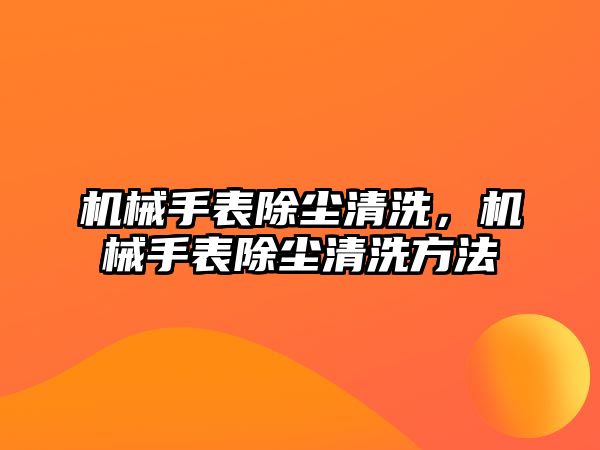 機械手表除塵清洗，機械手表除塵清洗方法