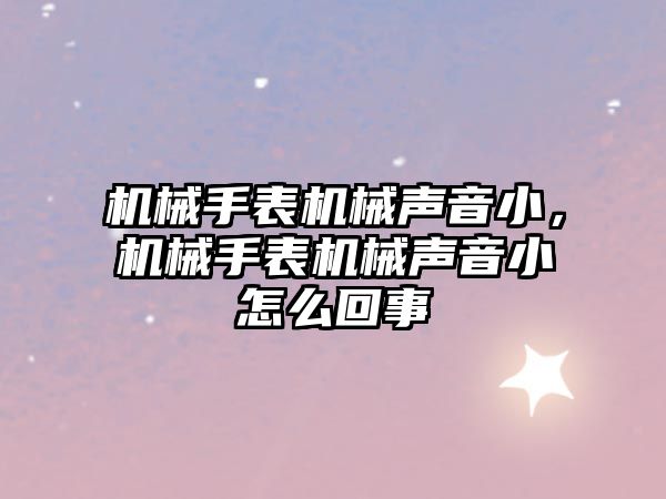 機械手表機械聲音小，機械手表機械聲音小怎么回事