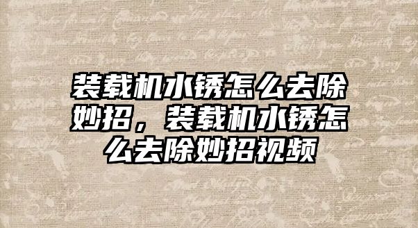 裝載機水銹怎么去除妙招，裝載機水銹怎么去除妙招視頻