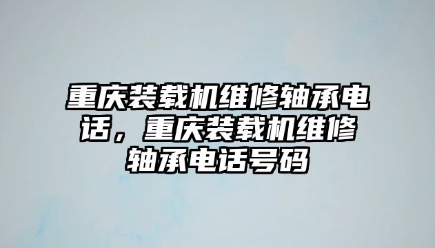 重慶裝載機維修軸承電話，重慶裝載機維修軸承電話號碼