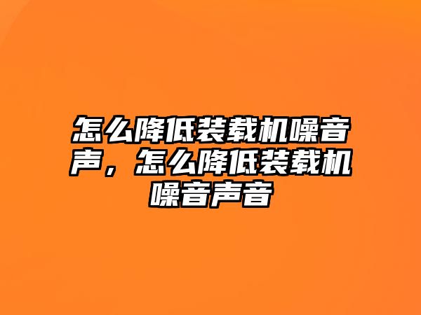 怎么降低裝載機噪音聲，怎么降低裝載機噪音聲音