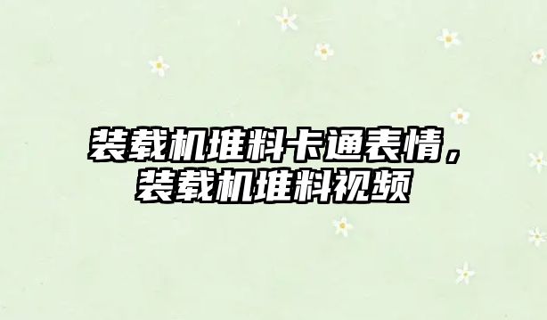 裝載機堆料卡通表情，裝載機堆料視頻