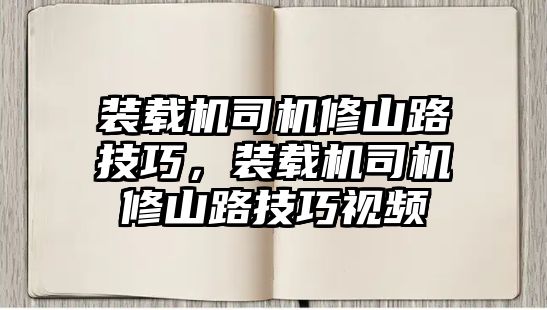 裝載機司機修山路技巧，裝載機司機修山路技巧視頻