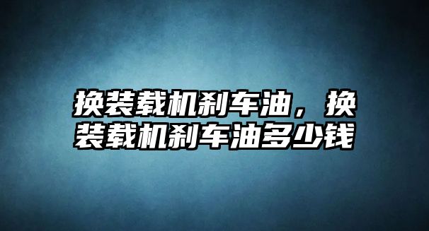 換裝載機剎車油，換裝載機剎車油多少錢