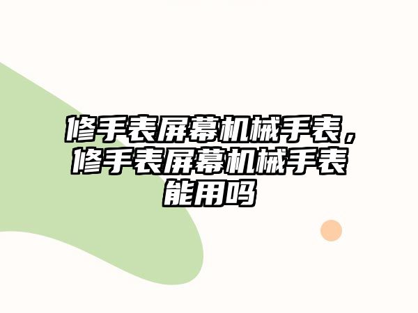 修手表屏幕機械手表，修手表屏幕機械手表能用嗎