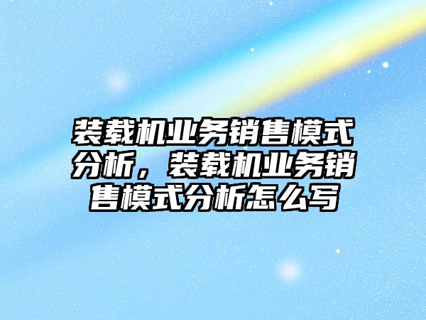 裝載機業務銷售模式分析，裝載機業務銷售模式分析怎么寫