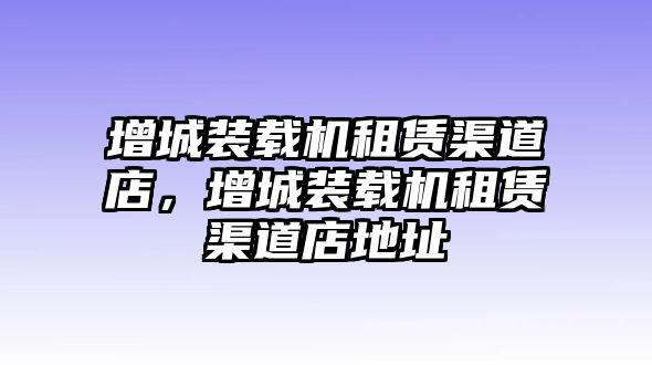 增城裝載機租賃渠道店，增城裝載機租賃渠道店地址