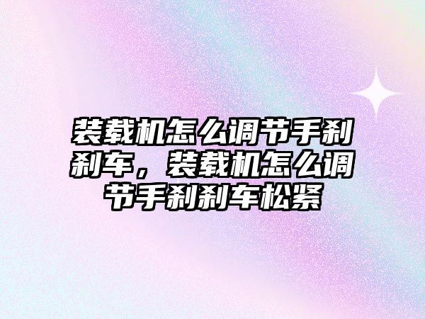 裝載機怎么調節手剎剎車，裝載機怎么調節手剎剎車松緊