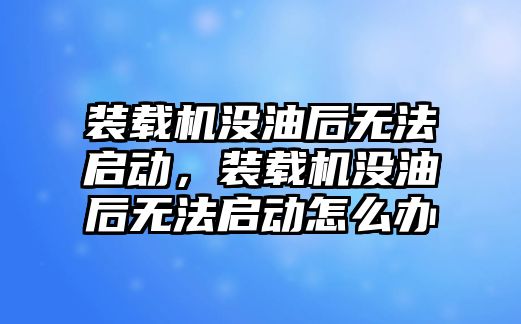 裝載機(jī)沒油后無法啟動，裝載機(jī)沒油后無法啟動怎么辦